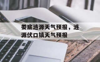 娄底涟源天气预报，涟源伏口镇天气预报