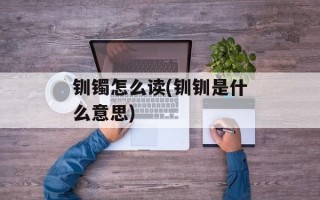 钏镯怎么读(钏钏是什么意思)