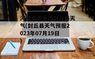 河南省新乡市封丘县天气(封丘县天气预报2023年07月19日)