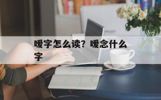 嗳字怎么读？嗳念什么字