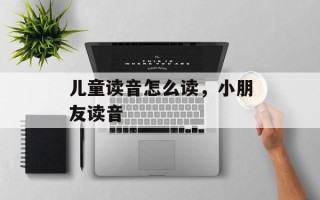 儿童读音怎么读，小朋友读音