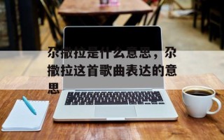 尕撒拉是什么意思，尕撒拉这首歌曲表达的意思
