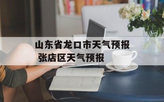 山东省龙口市天气预报 张店区天气预报