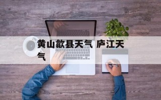 黄山歙县天气 庐江天气