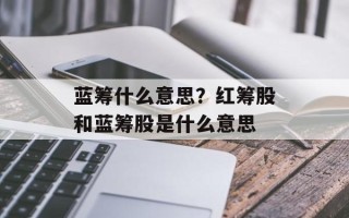 蓝筹什么意思？红筹股和蓝筹股是什么意思
