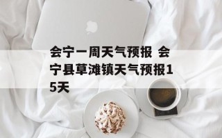 会宁一周天气预报 会宁县草滩镇天气预报15天