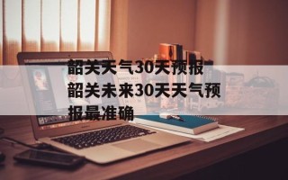 韶关天气30天预报 韶关未来30天天气预报最准确