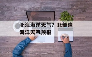 北海海洋天气？北部湾海洋天气预报