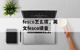 fesco怎么读，英文fesco读音