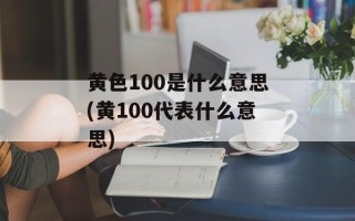 黄色100是什么意思(黄100代表什么意思)