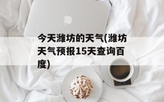 今天潍坊的天气(潍坊天气预报15天查询百度)