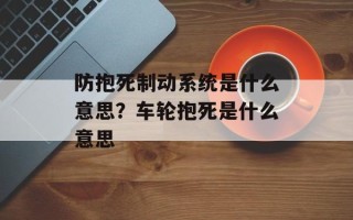 防抱死制动系统是什么意思？车轮抱死是什么意思