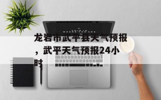 龙岩市武平县天气预报，武平天气预报24小时