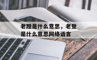 老蹬是什么意思，老登是什么意思网络语言
