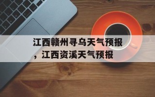 江西赣州寻乌天气预报，江西资溪天气预报