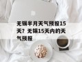 无锡半月天气预报15天？无锡15天内的天气预报