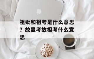祖妣和祖考是什么意思？故显考故祖考什么意思