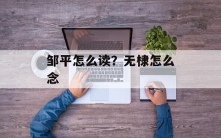 邹平怎么读？无棣怎么念