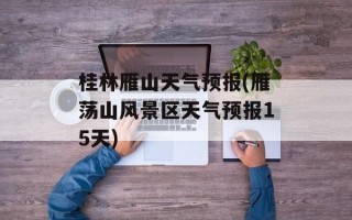 桂林雁山天气预报(雁荡山风景区天气预报15天)