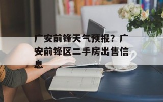 广安前锋天气预报？广安前锋区二手房出售信息