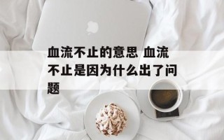 血流不止的意思 血流不止是因为什么出了问题
