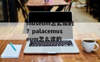 museum怎么读的？palacemuseum怎么读的