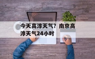 今天高淳天气？南京高淳天气24小时