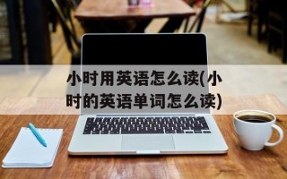 小时用英语怎么读(小时的英语单词怎么读)