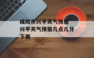 咸阳市兴平天气预报 兴平天气预报几点几分下雨