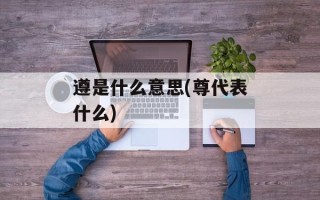 遵是什么意思(尊代表什么)