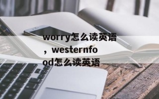 worry怎么读英语，westernfood怎么读英语