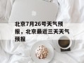 北京7月26号天气预报，北京最近三天天气预报