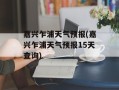 嘉兴乍浦天气预报(嘉兴乍浦天气预报15天查询)