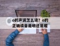 o的声调怎么读？o的正确读音是哦还是喔