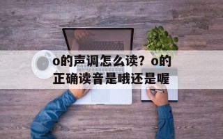 o的声调怎么读？o的正确读音是哦还是喔