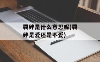 羁绊是什么意思呢(羁绊是爱还是不爱)