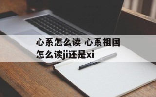 心系怎么读 心系祖国怎么读ji还是xi
