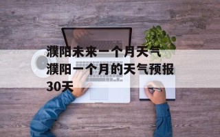 濮阳未来一个月天气 濮阳一个月的天气预报30天
