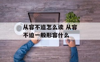 从容不迫怎么读 从容不迫一般形容什么