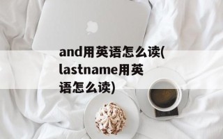 and用英语怎么读(lastname用英语怎么读)