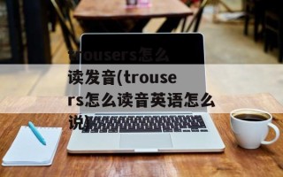 trousers怎么读发音(trousers怎么读音英语怎么说)