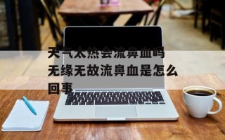 天气太热会流鼻血吗 无缘无故流鼻血是怎么回事