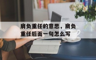 肩负重任的意思，肩负重任后面一句怎么写