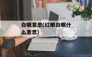 白眼意思(红眼白眼什么意思)
