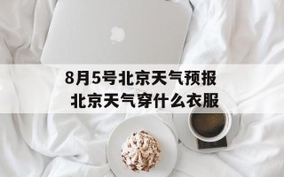 8月5号北京天气预报 北京天气穿什么衣服