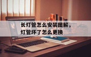 长灯管怎么安装图解，灯管坏了怎么更换
