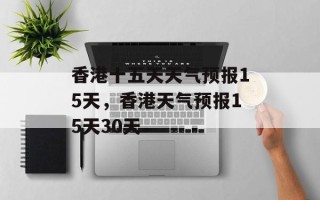 香港十五天天气预报15天，香港天气预报15天30天