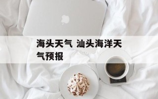 海头天气 汕头海洋天气预报