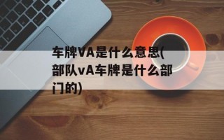 车牌VA是什么意思(部队vA车牌是什么部门的)