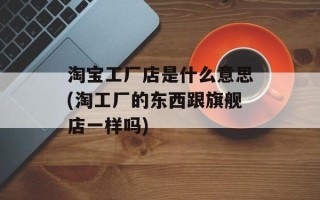 淘宝工厂店是什么意思(淘工厂的东西跟旗舰店一样吗)